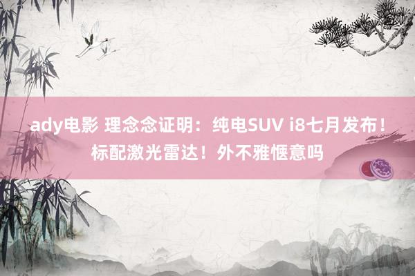 ady电影 理念念证明：纯电SUV i8七月发布！标配激光雷达！外不雅惬意吗