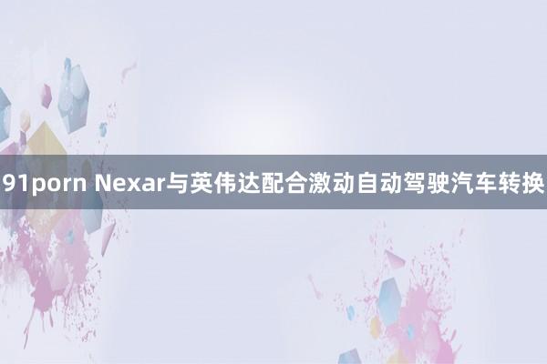 91porn Nexar与英伟达配合激动自动驾驶汽车转换