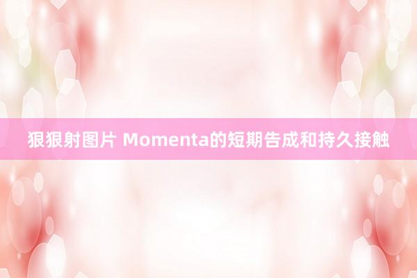 狠狠射图片 Momenta的短期告成和持久接触